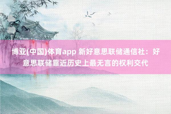 博亚(中国)体育app 新好意思联储通信社：好意思联储靠近历史上最无言的权利交代
