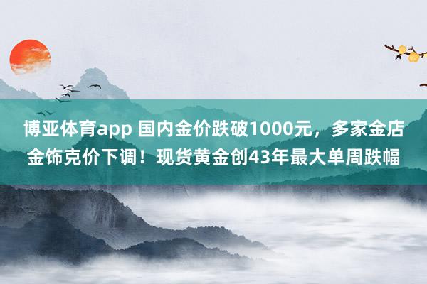 博亚体育app 国内金价跌破1000元，多家金店金饰克价下调！现货黄金创43年最大单周跌幅