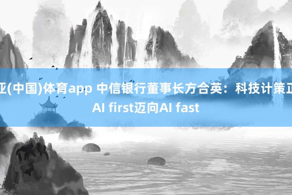 博亚(中国)体育app 中信银行董事长方合英：科技计策正从AI first迈向AI fast