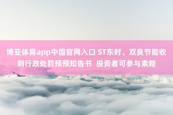 博亚体育app中国官网入口 ST东时、双良节能收到行政处罚预预知告书  投资者可参与索赔