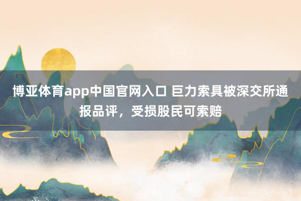 博亚体育app中国官网入口 巨力索具被深交所通报品评，受损股民可索赔