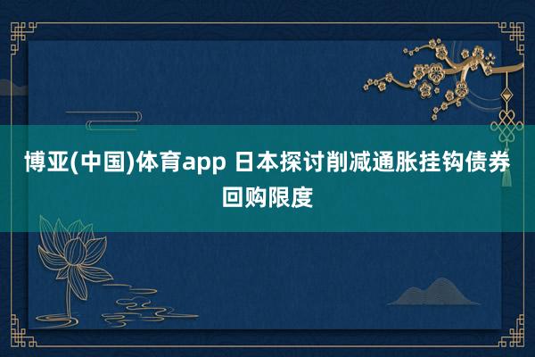 博亚(中国)体育app 日本探讨削减通胀挂钩债券回购限度