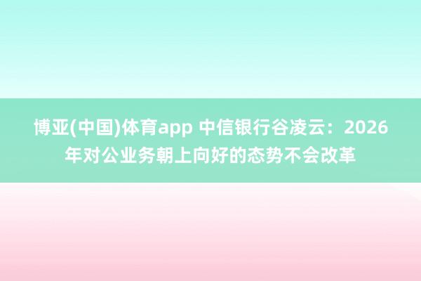 博亚(中国)体育app 中信银行谷凌云：2026年对公业务朝上向好的态势不会改革