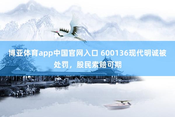 博亚体育app中国官网入口 600136现代明诚被处罚，股民索赔可期