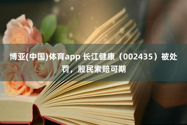 博亚(中国)体育app 长江健康（002435）被处罚，股民索赔可期