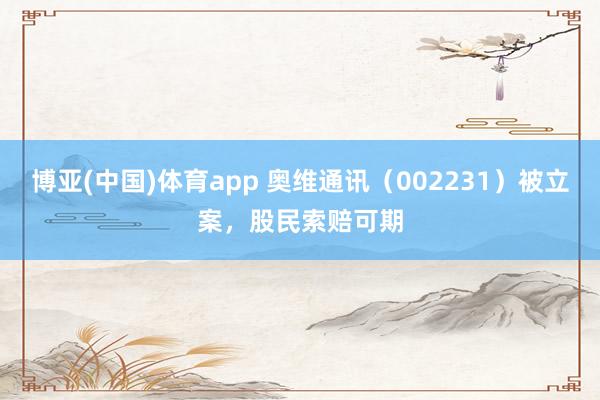 博亚(中国)体育app 奥维通讯（002231）被立案，股民索赔可期