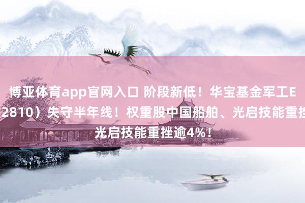 博亚体育app官网入口 阶段新低！华宝基金军工ETF（512810）失守半年线！权重股中国船舶、光启技能重挫逾4%！