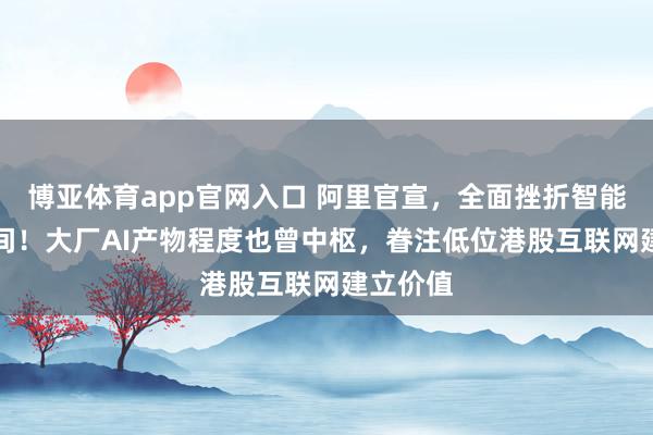 博亚体育app官网入口 阿里官宣，全面挫折智能体AI期间！大厂AI产物程度也曾中枢，眷注低位港股互联网建立价值