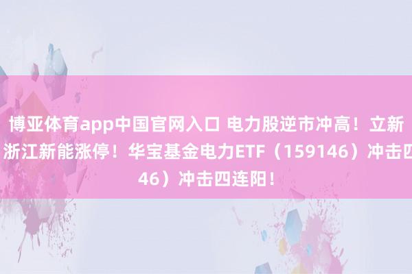 博亚体育app中国官网入口 电力股逆市冲高！立新动力、浙江新能涨停！华宝基金电力ETF（159146）冲击四连阳！