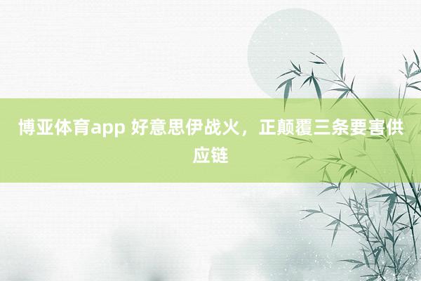 博亚体育app 好意思伊战火，正颠覆三条要害供应链