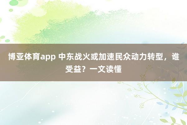 博亚体育app 中东战火或加速民众动力转型，谁受益？一文读懂