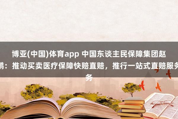 博亚(中国)体育app 中国东谈主民保障集团赵鹏：推动买卖医疗保障快赔直赔，推行一站式直赔服务