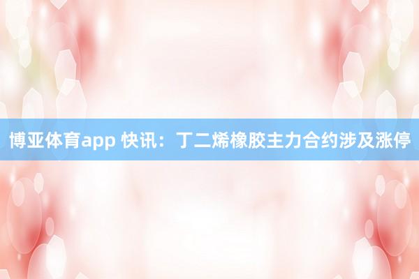 博亚体育app 快讯：丁二烯橡胶主力合约涉及涨停