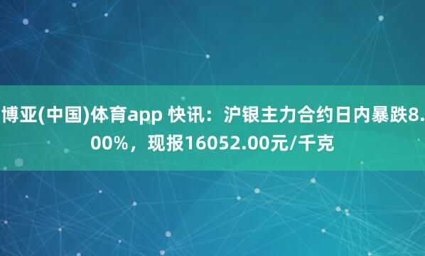 博亚(中国)体育app 快讯：沪银主力合约日内暴跌8.00%，现报16052.00元/千克