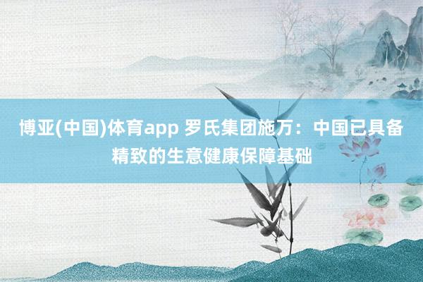 博亚(中国)体育app 罗氏集团施万：中国已具备精致的生意健康保障基础