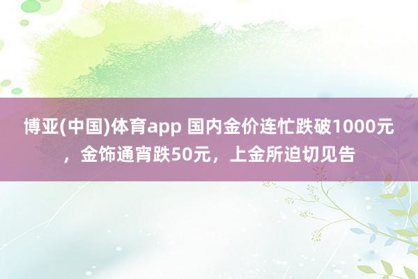 博亚(中国)体育app 国内金价连忙跌破1000元，金饰通宵跌50元，上金所迫切见告