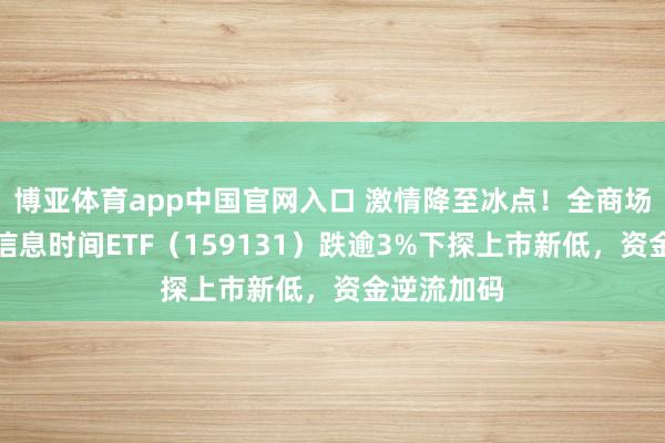 博亚体育app中国官网入口 激情降至冰点！全商场惟一港股信息时间ETF（159131）跌逾3%下探上市新低，资金逆流加码