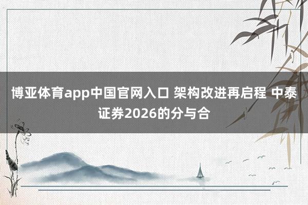博亚体育app中国官网入口 架构改进再启程 中泰证券2026的分与合