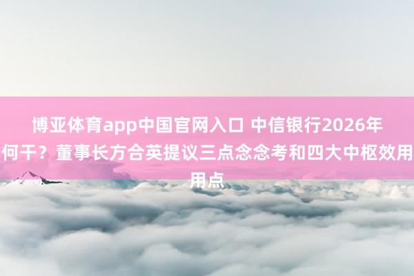博亚体育app中国官网入口 中信银行2026年如何干？董事长方合英提议三点念念考和四大中枢效用点