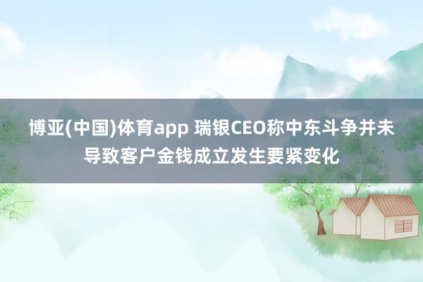博亚(中国)体育app 瑞银CEO称中东斗争并未导致客户金钱成立发生要紧变化