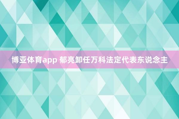 博亚体育app 郁亮卸任万科法定代表东说念主