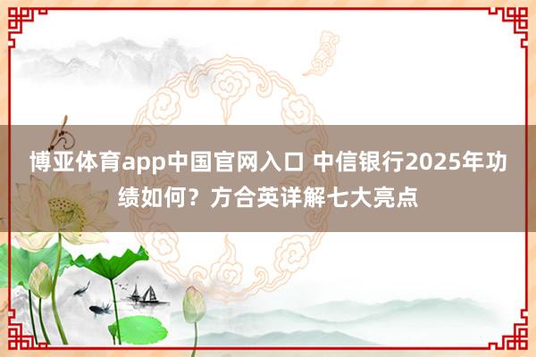博亚体育app中国官网入口 中信银行2025年功绩如何？方合英详解七大亮点