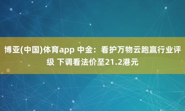 博亚(中国)体育app 中金：看护万物云跑赢行业评级 下调看法价至21.2港元