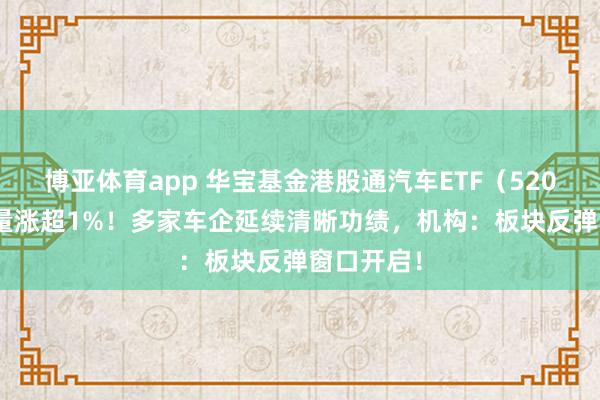 博亚体育app 华宝基金港股通汽车ETF（520780）放量涨超1%！多家车企延续清晰功绩，机构：板块反弹窗口开启！