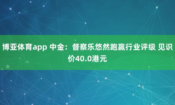 博亚体育app 中金：督察乐悠然跑赢行业评级 见识价40.0港元