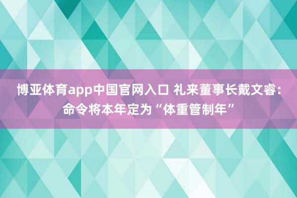 博亚体育app中国官网入口 礼来董事长戴文睿：命令将本年定为“体重管制年”