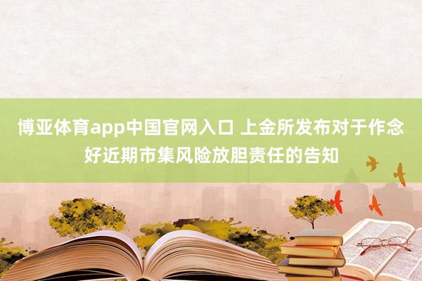 博亚体育app中国官网入口 上金所发布对于作念好近期市集风险放胆责任的告知