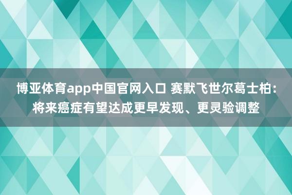 博亚体育app中国官网入口 赛默飞世尔葛士柏：将来癌症有望达成更早发现、更灵验调整