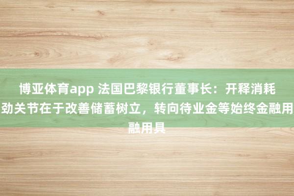 博亚体育app 法国巴黎银行董事长：开释消耗后劲关节在于改善储蓄树立，转向待业金等始终金融用具