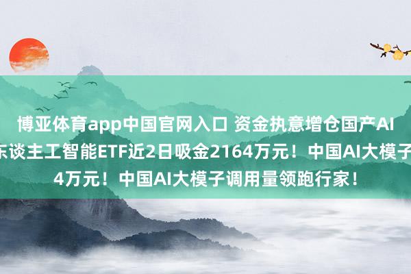 博亚体育app中国官网入口 资金执意增仓国产AI，华宝基金科创东谈主工智能ETF近2日吸金2164万元！中国AI大模子调用量领跑行家！