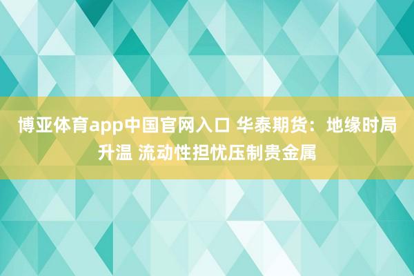 博亚体育app中国官网入口 华泰期货：地缘时局升温 流动性担忧压制贵金属