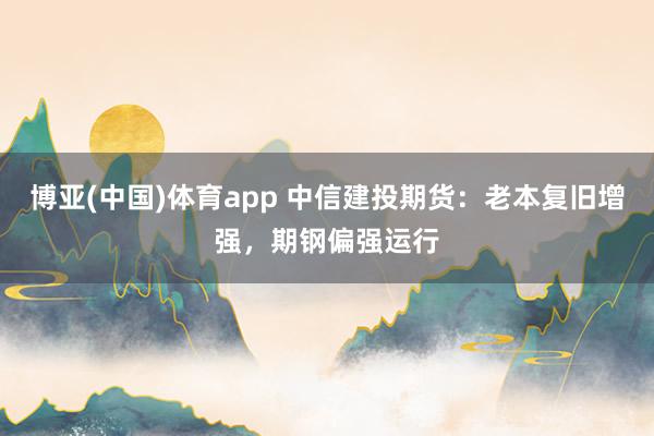 博亚(中国)体育app 中信建投期货：老本复旧增强，期钢偏强运行