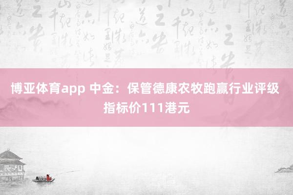 博亚体育app 中金：保管德康农牧跑赢行业评级 指标价111港元