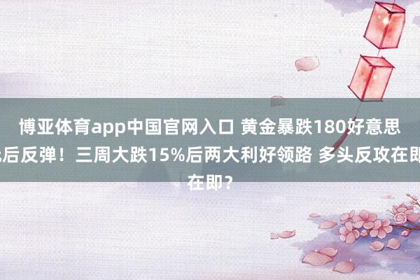 博亚体育app中国官网入口 黄金暴跌180好意思元后反弹！三周大跌15%后两大利好领路 多头反攻在即？