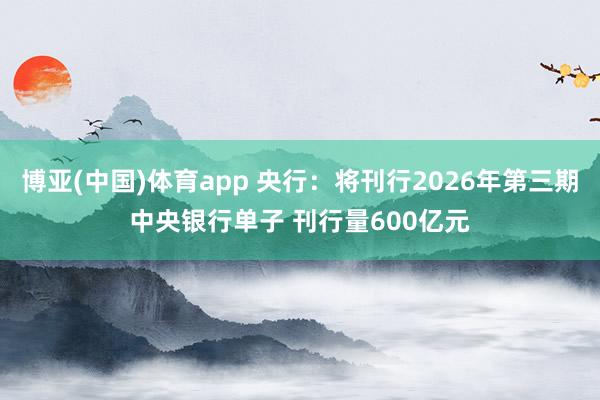 博亚(中国)体育app 央行：将刊行2026年第三期中央银行单子 刊行量600亿元