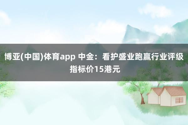 博亚(中国)体育app 中金：看护盛业跑赢行业评级 指标价15港元