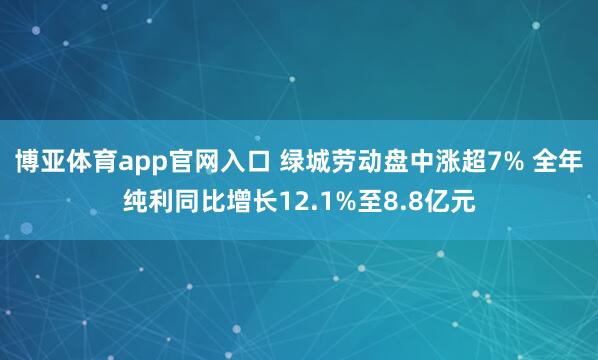 博亚体育app官网入口 绿城劳动盘中涨超7% 全年纯利同比增长12.1%至8.8亿元