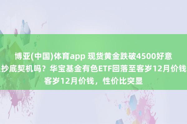 博亚(中国)体育app 现货黄金跌破4500好意思元关隘，是抄底契机吗？华宝基金有色ETF回落至客岁12月价钱，性价比突显