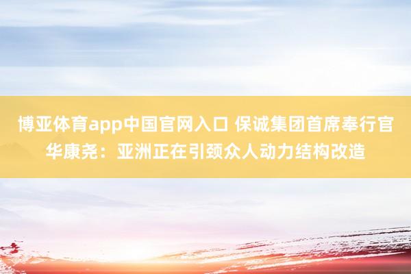 博亚体育app中国官网入口 保诚集团首席奉行官华康尧：亚洲正在引颈众人动力结构改造