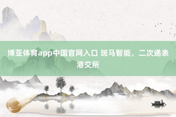 博亚体育app中国官网入口 斑马智能，二次递表港交所