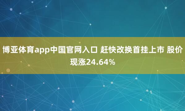 博亚体育app中国官网入口 赶快改换首挂上市 股价现涨24.64%
