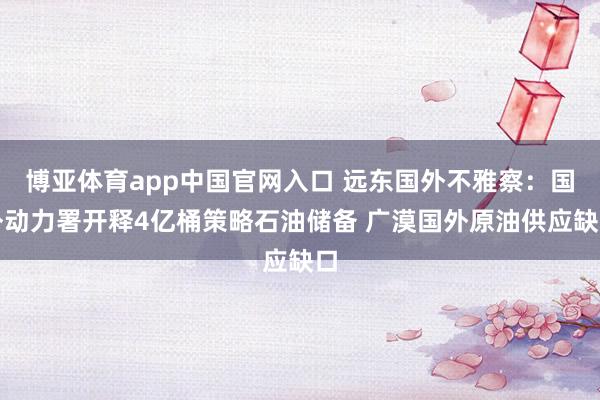 博亚体育app中国官网入口 远东国外不雅察：国外动力署开释4亿桶策略石油储备 广漠国外原油供应缺口