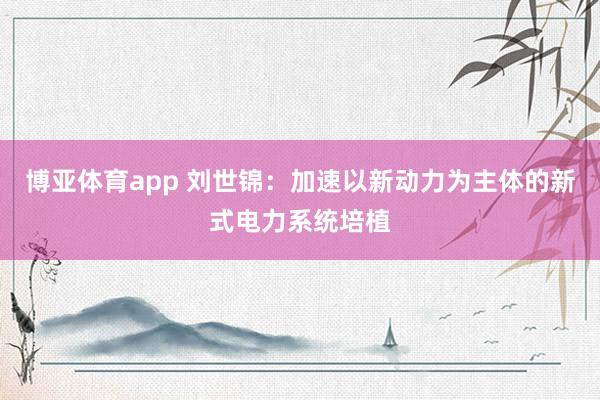 博亚体育app 刘世锦：加速以新动力为主体的新式电力系统培植