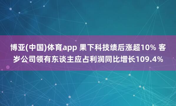 博亚(中国)体育app 果下科技绩后涨超10% 客岁公司领有东谈主应占利润同比增长109.4%