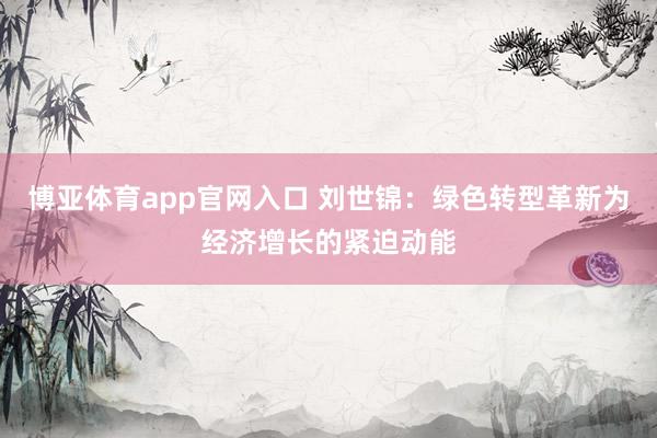 博亚体育app官网入口 刘世锦：绿色转型革新为经济增长的紧迫动能