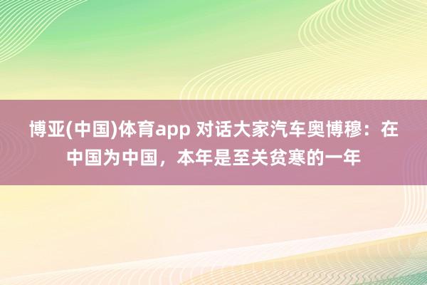 博亚(中国)体育app 对话大家汽车奥博穆：在中国为中国，本年是至关贫寒的一年